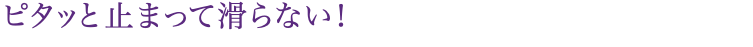 ピタッと止まって滑らない！