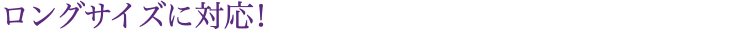 ロングサイズに対応！